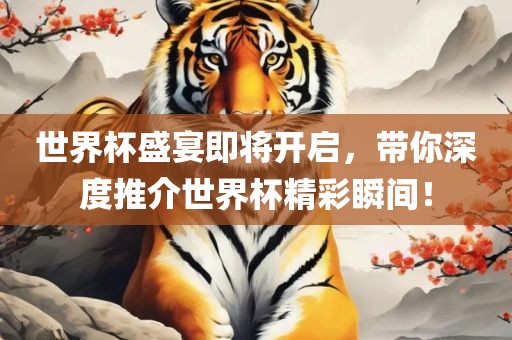 世界杯盛宴即将开启，带你深度推介世界杯精彩瞬间！
