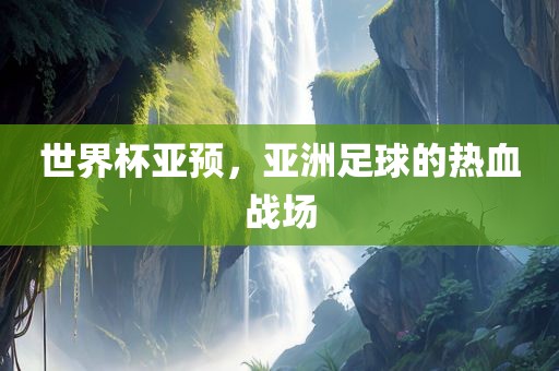 世界杯亚预，亚洲足球的热血战场眉山市正发家政服务有限公司