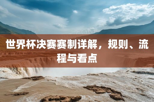 世界杯决赛赛制详解，规则、流程与看点眉山市正发家政服务有限公司