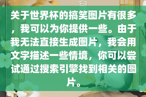 关于世界杯的搞笑图片有很多，我可以为你提供一些。由于我无法直接生成图片，我会用文字描述一些情境，你可以尝试通过搜索引擎找到相关的图片。