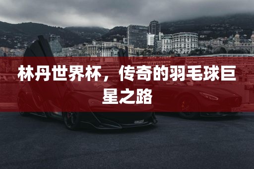 林丹世界杯，传奇的羽毛球巨星之路