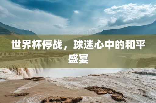 世界杯停战，球迷心中的和平盛宴