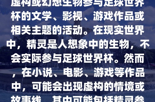 精灵的世界杯可能指的是关于虚构或幻想生物参与足球世界杯的文学、影视、游戏作品或相关主题的活动。在现实世界中，精灵是人想象中的生物，不会实际参与足球世界杯。然而，在小说、电影、游戏等作品中，可能会出现虚构的情境或故事线，其中可能包括精灵参与足球比赛的情况。