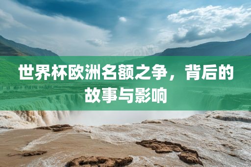 世界杯欧洲名额之争，背后的故事与影响眉山市正发家政服务有限公司