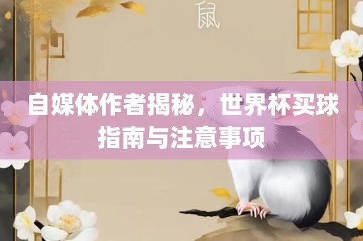 自媒体作者揭秘，世界杯买球指南与注意事项