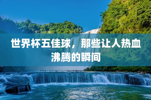 世界杯五佳球，那些让人热血沸腾的瞬间