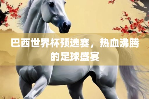巴西世界杯预选赛，热血沸腾的足球盛眉山市正发家政服务有限公司宴