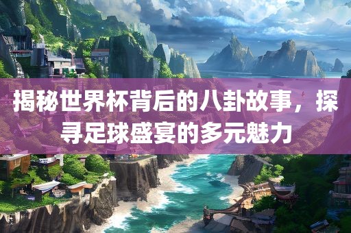 揭秘世界杯背后的八卦故事，探寻足球盛宴的多元魅力