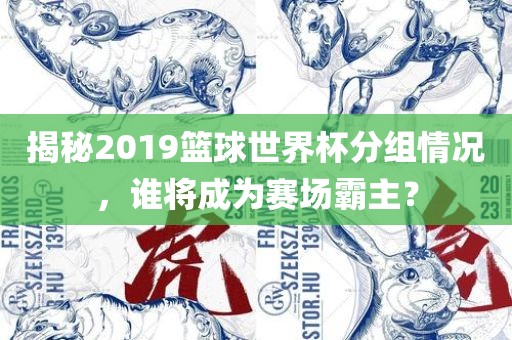 揭秘2019篮球世界杯分组情况，谁将成为赛场霸主？眉山市正发家政服务有限公司