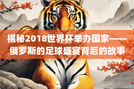 揭秘2018世界杯举办国家——俄罗斯的足球盛宴背后的故事