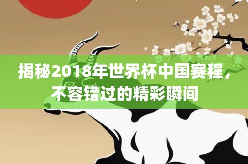揭秘2018年世界杯中国赛程，不容错过的精彩瞬间