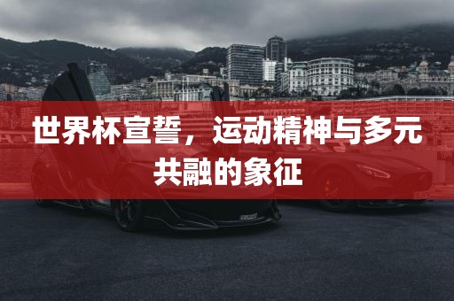 世界杯宣誓，运动精神与多元共融的象征