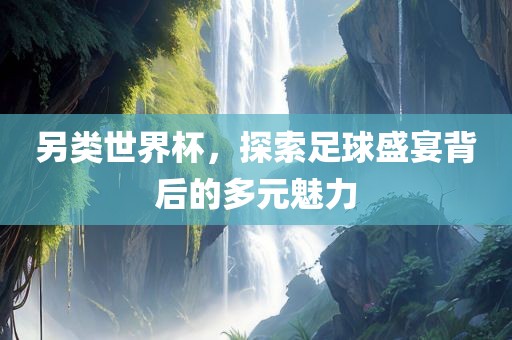 另类世界杯，探索足球盛宴背后的多元魅力
