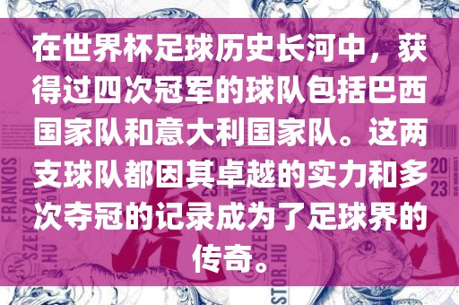在世界杯足球历史长河中，获得过四次冠军的球队包括巴西国家队和意大利国家队。这两支球队都因其卓越的实力和多次夺冠的记录成为了足球界的传奇。