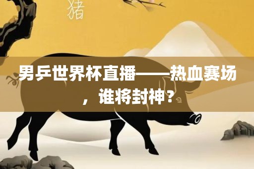 男乒世界杯直播——热血赛场，谁将封神？