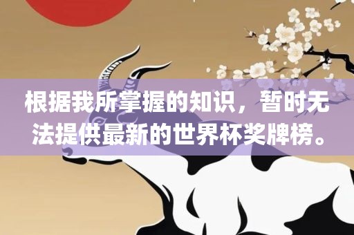 根据我所掌握的知识，暂时无法提供最新的世界杯奖牌榜。
