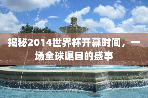 揭秘2014世界杯开幕时间，一场全球瞩目的盛事