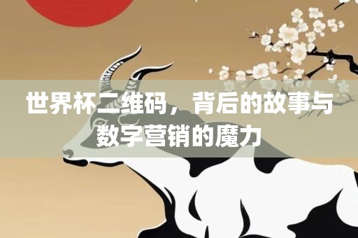 世界杯二维码，背后的故事与数字营销的魔力