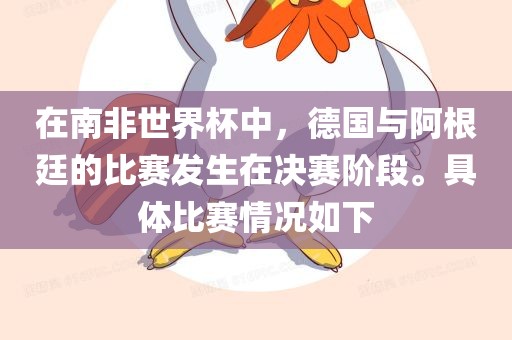 在南非世界杯中，德国与阿根廷的比赛发生在决赛阶段。具体比赛情况如下眉山市正发家政服务有限公司