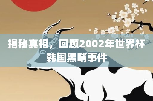 揭秘真相，回顾2002年世界杯韩国黑哨事件
