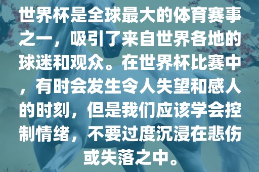 世界杯是全球最大的体育赛事之一，吸引了来自世界各地的球迷和观众。在世界杯比赛中，有时会发生令人失望和感人的时刻，但是我们应该学会控制情绪，不要过度沉浸在悲伤或失落之中。