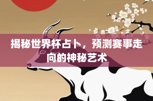 揭秘世界杯占卜，预测赛事走向的神秘艺术
