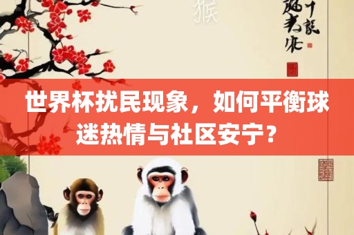世界杯扰民现象，如何平衡球迷热情与社区安宁？