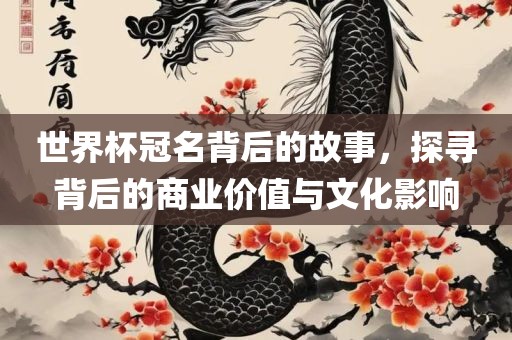 世界杯冠名背后的故事，探寻背后的商业价值与文化影响