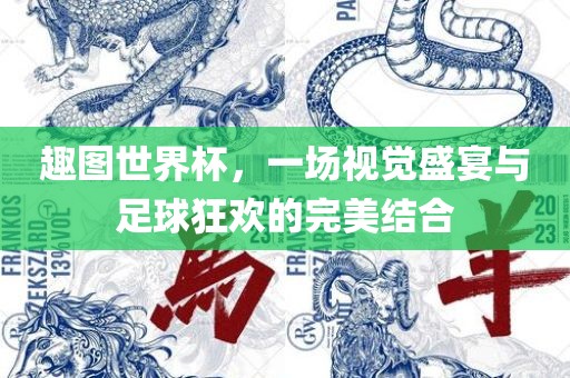 趣图世界杯，一场视觉盛宴与足球狂欢的完美结合