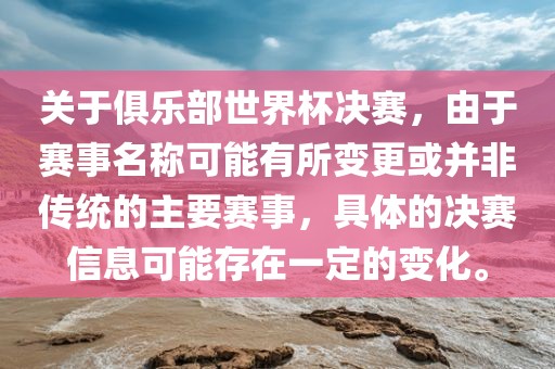 关于俱乐部世界杯决赛，由于赛事名称可能有所变更或并非传统的主要赛事，具体的决赛信息可能存在一定的变化。