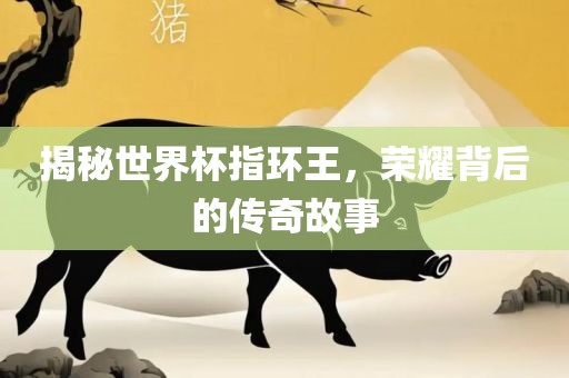 揭秘世界杯指环王，荣耀背后的传奇故事