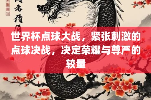 世界杯点球大战，紧张刺激的点球决战，决定荣耀与尊严的较量