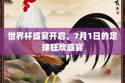 世界杯盛宴开启，7月1日的足球狂欢盛宴