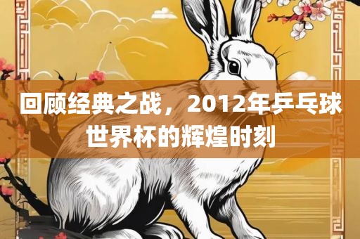 回顾经典之战，2012年乒乓球世界杯的辉煌时刻