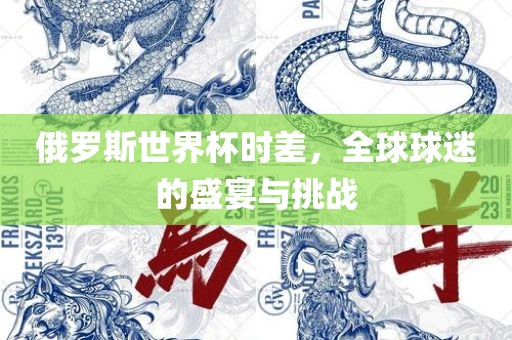 俄罗斯世界杯时差，全球球迷的盛宴与挑战