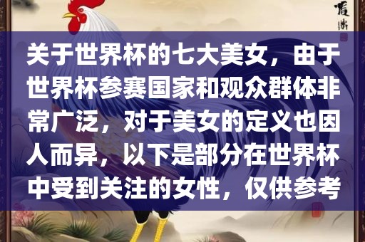 关于世界杯的七大美女，由于世界杯参赛国家和观众群体非常广泛，对于美女的定义也因人而异，以下是部分在世界杯中受到关注的女性，仅供参考