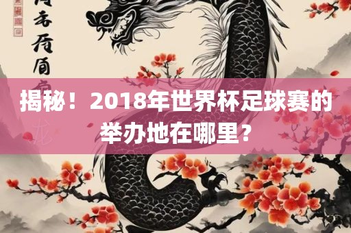 揭秘！2018年世界杯足球赛的举办地在哪里？