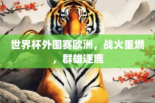 世界杯外围赛欧洲，战火重燃，群雄逐鹿