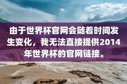 由于世界杯官网会随着时间发生变化，我无法直接提供2014年世界杯的官网链接。