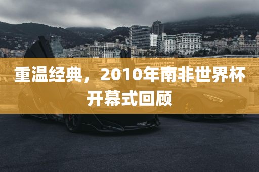 重温经典，2010年南非世界杯开幕式回顾