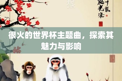 很火的世界杯主题曲，探索其魅力与影响