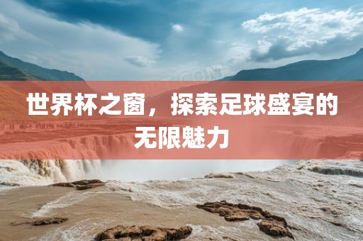 世界杯之窗，探索足球盛宴的无限魅力