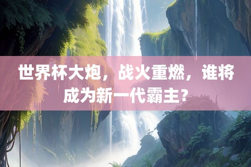 世界杯大炮，战火重燃，谁将成为新一代霸主？