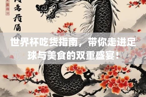 世界杯吃货指南，带你走进足球与美食的双重盛宴！