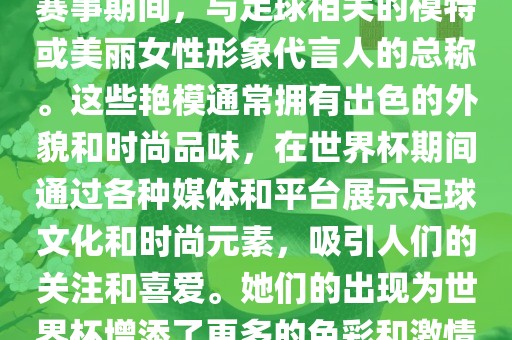 世界杯艳模是指在世界杯足球赛事期间，与足球相关的模特或美丽女性形象代言人的总称。这些艳模通常拥有出色的外貌和时尚品味，在世界杯期间通过各种媒体和平台展示足球文化和时尚元素，吸引人们的关注和喜爱。她们的出现为世界杯增添了更多的色彩和激情。