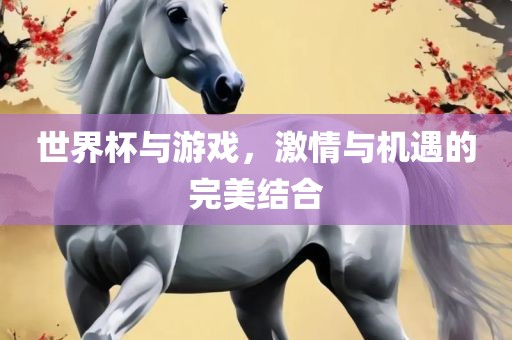 世界杯与游戏，激情与机遇的完美结合