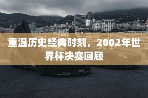 重温历史经典时刻，2002年世界杯决赛回顾眉山市正发家政服务有限公司