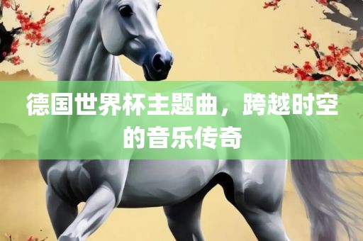 德国世界杯主题曲，跨越时空的音乐传奇