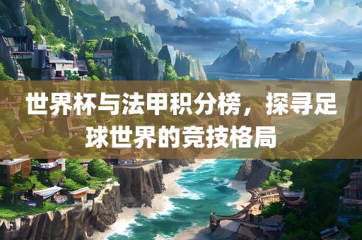 世界杯与法甲积分榜，探寻足球世界的竞技格局