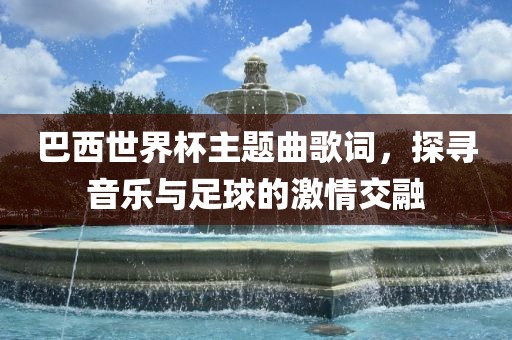巴西世界杯主题曲歌词，探寻音乐与足球的激情交融